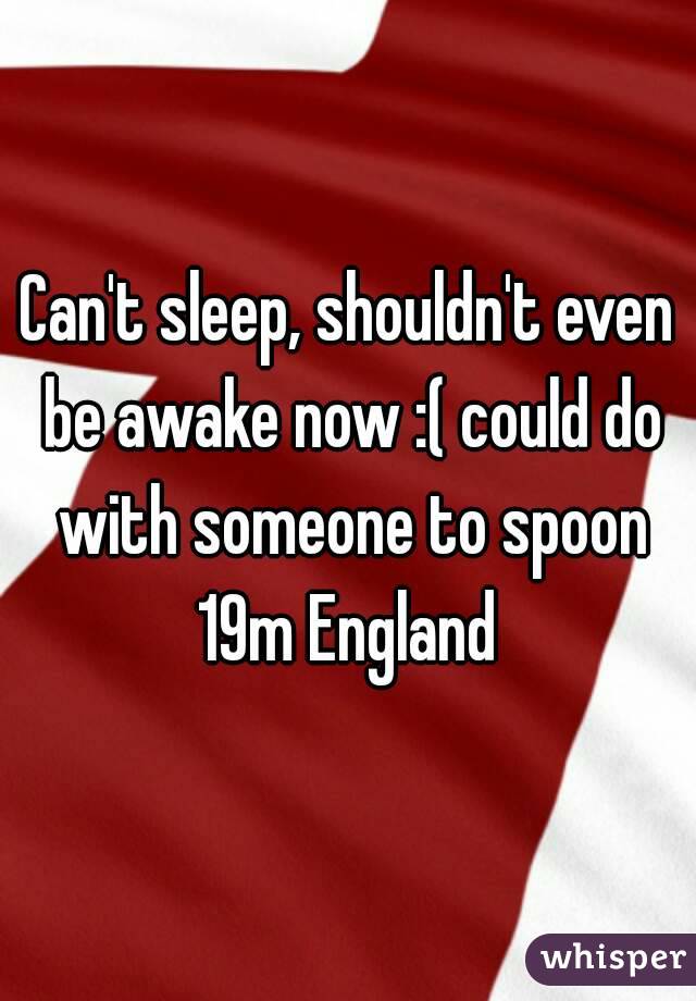 Can't sleep, shouldn't even be awake now :( could do with someone to spoon 19m England 