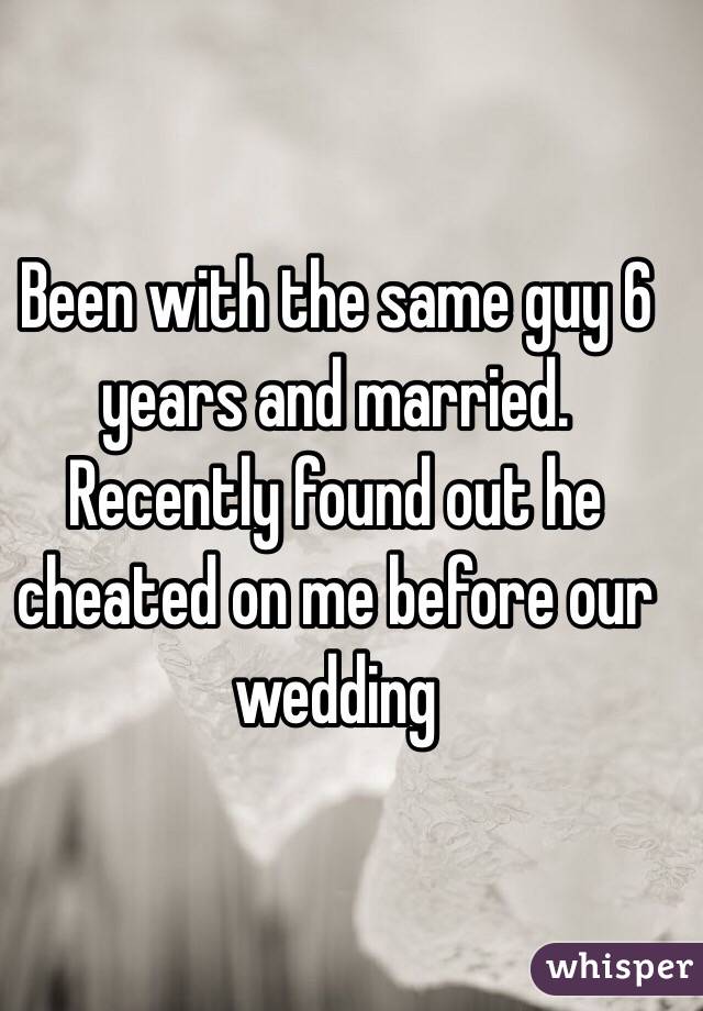 Been with the same guy 6 years and married. Recently found out he cheated on me before our wedding