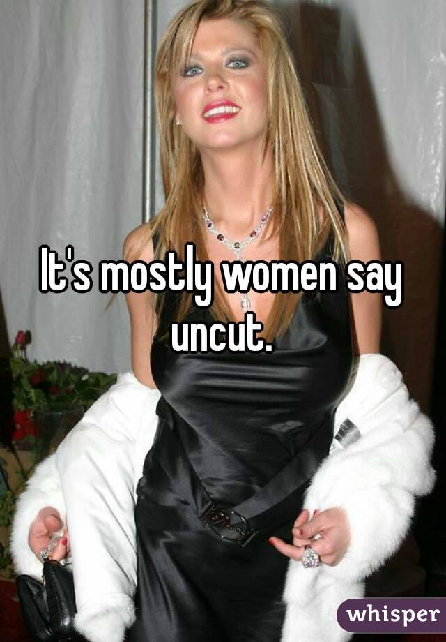 It's mostly women say uncut. 