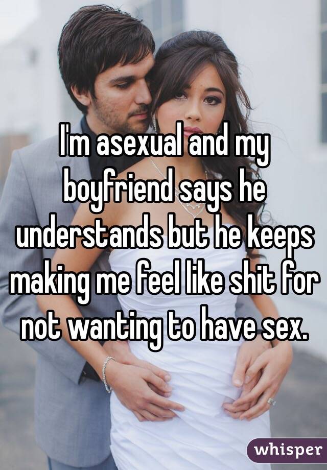 I'm asexual and my boyfriend says he understands but he keeps making me feel like shit for not wanting to have sex.