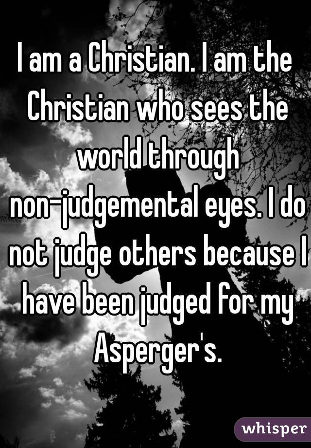 I am a Christian. I am the Christian who sees the world through non-judgemental eyes. I do not judge others because I have been judged for my Asperger's.