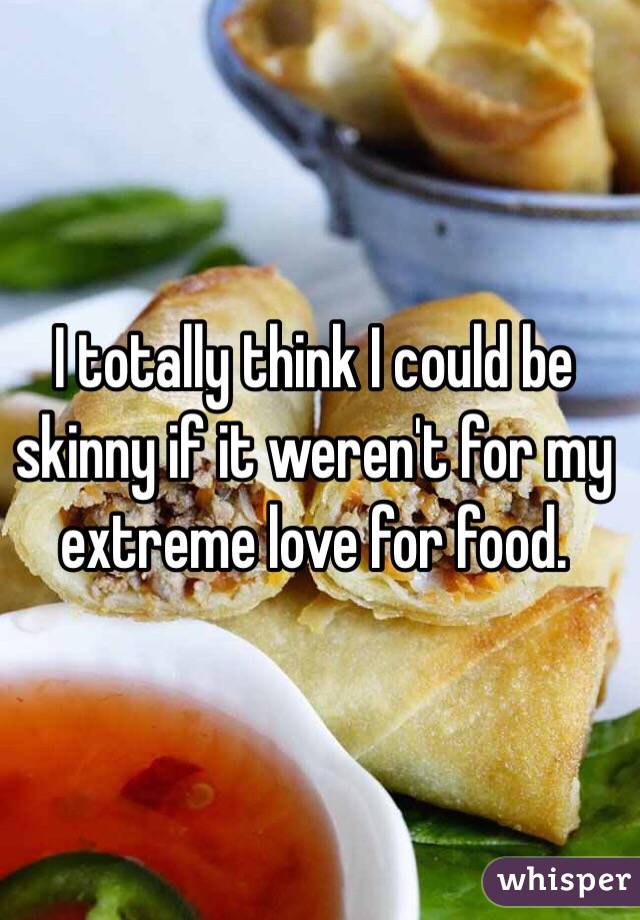 I totally think I could be skinny if it weren't for my extreme love for food. 