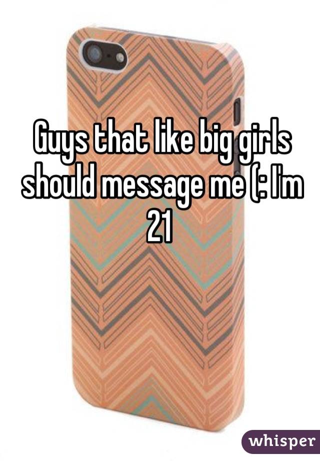 Guys that like big girls should message me (: I'm 21 