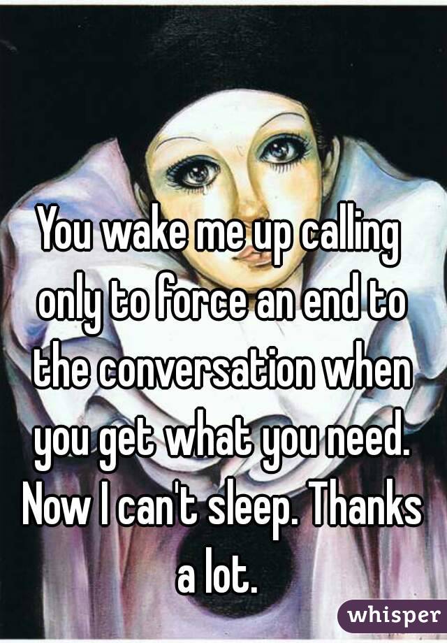 You wake me up calling only to force an end to the conversation when you get what you need. Now I can't sleep. Thanks a lot. 