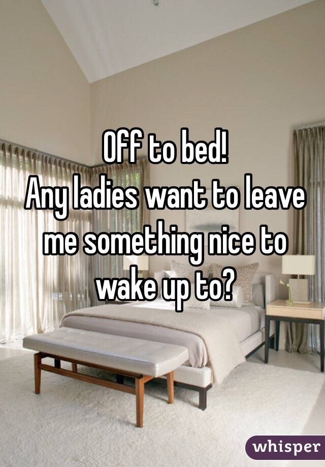 Off to bed! 
Any ladies want to leave me something nice to wake up to?
