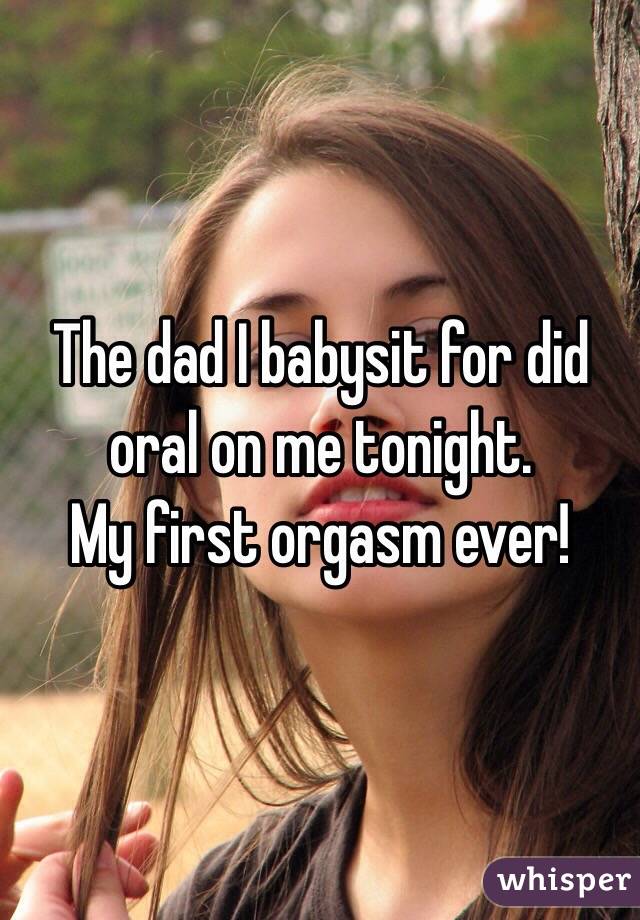 The dad I babysit for did oral on me tonight.
My first orgasm ever!