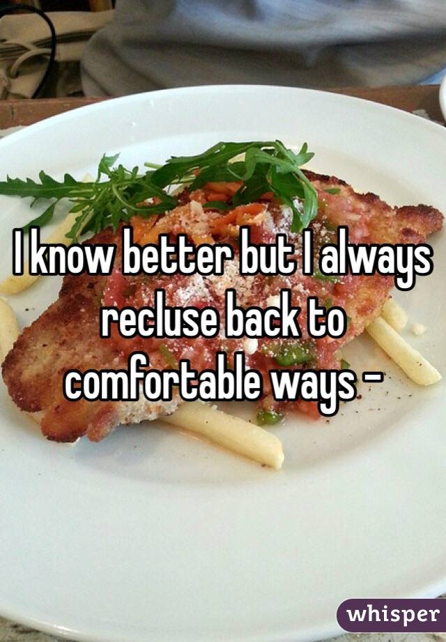 I know better but I always recluse back to comfortable ways -