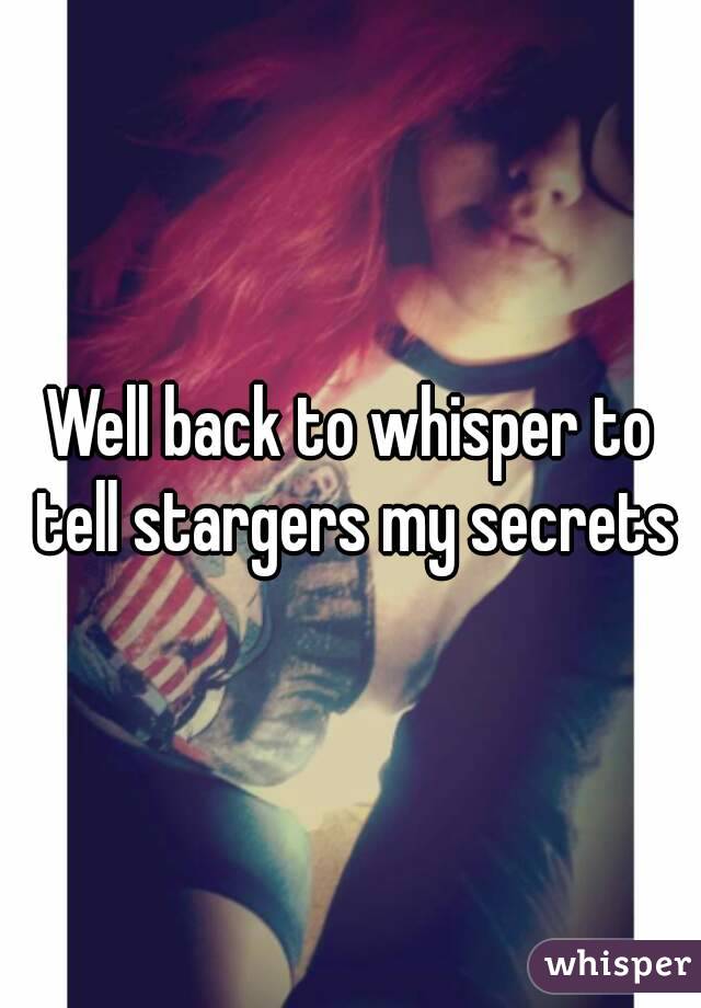 Well back to whisper to tell stargers my secrets