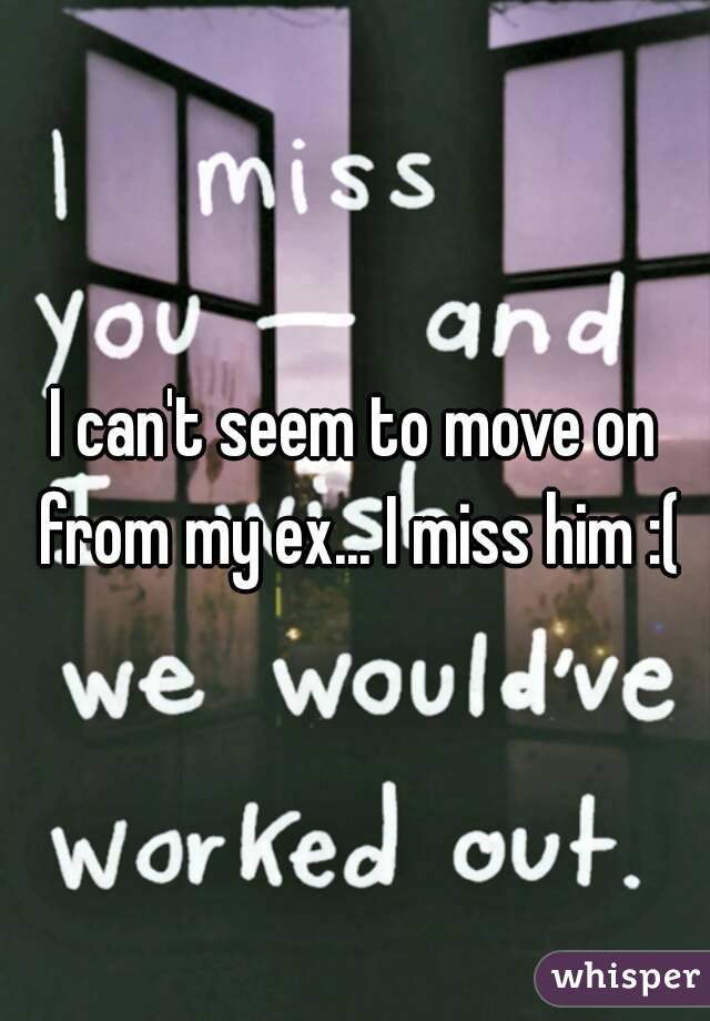 I can't seem to move on from my ex... I miss him :(