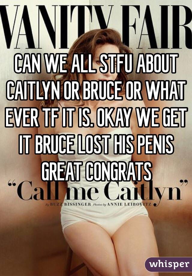 CAN WE ALL STFU ABOUT CAITLYN OR BRUCE OR WHAT EVER TF IT IS. OKAY WE GET IT BRUCE LOST HIS PENIS GREAT CONGRATS