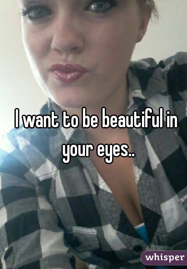I want to be beautiful in your eyes..