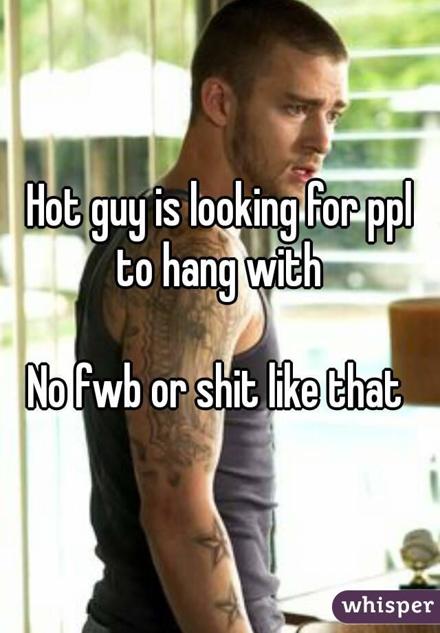 Hot guy is looking for ppl to hang with 

No fwb or shit like that 