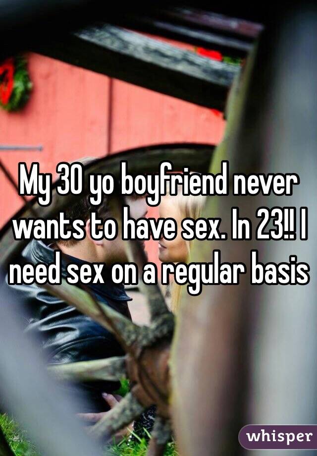 My 30 yo boyfriend never wants to have sex. In 23!! I need sex on a regular basis 