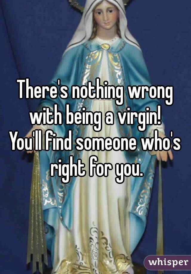 There's nothing wrong with being a virgin! 
You'll find someone who's right for you.