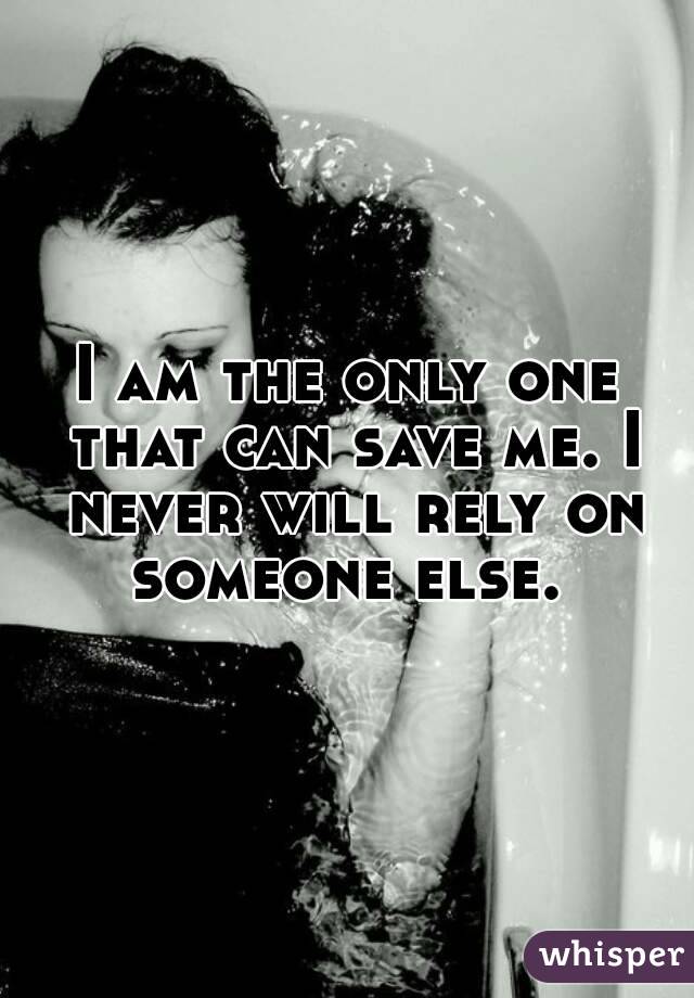 I am the only one that can save me. I never will rely on someone else. 
