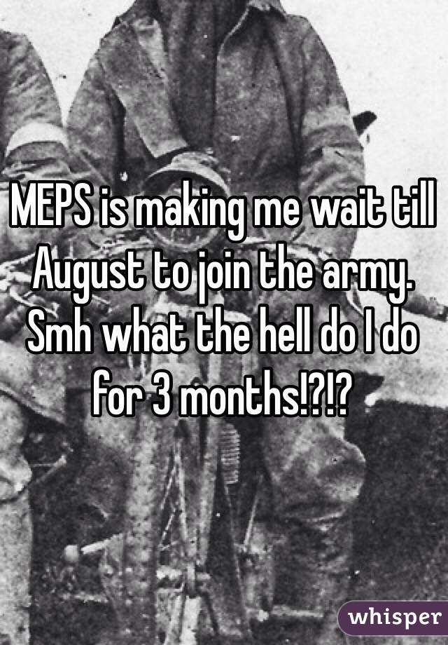 MEPS is making me wait till August to join the army. Smh what the hell do I do for 3 months!?!? 
