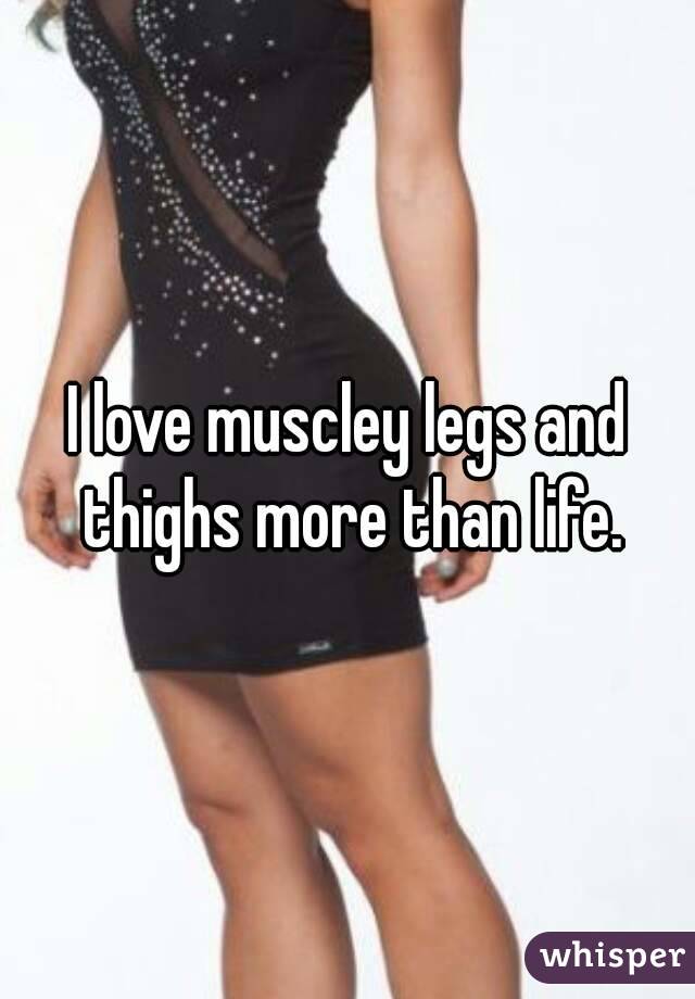 I love muscley legs and thighs more than life.