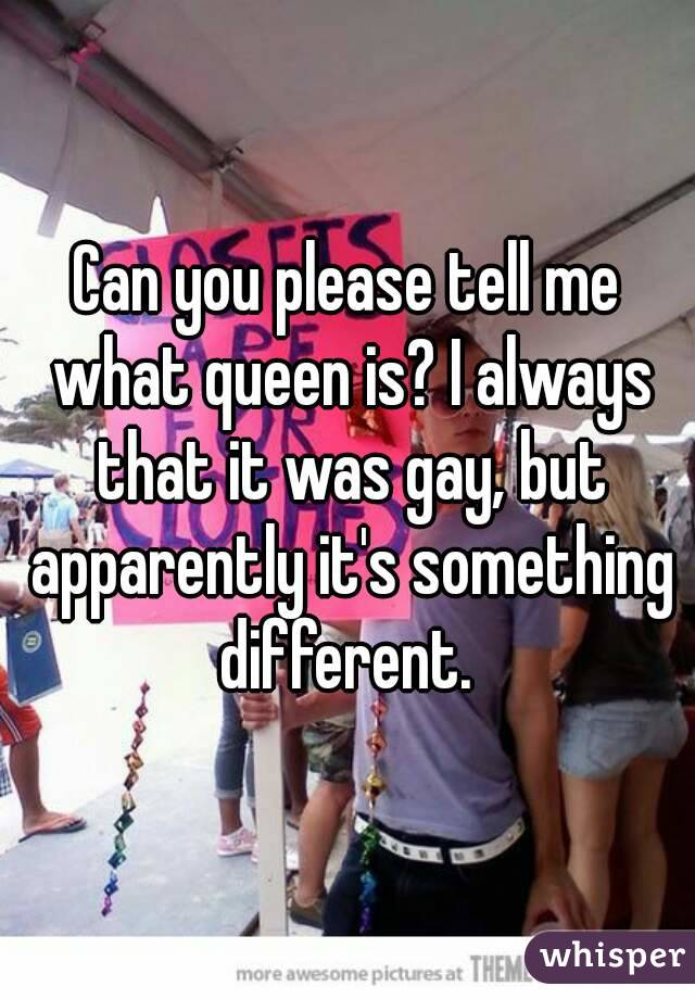 Can you please tell me what queen is? I always that it was gay, but apparently it's something different. 