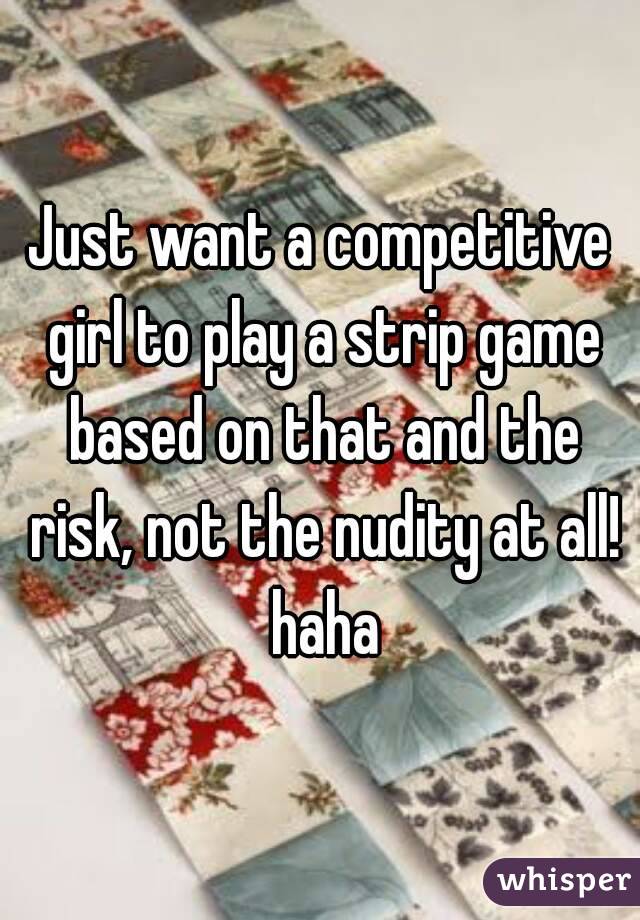 Just want a competitive girl to play a strip game based on that and the risk, not the nudity at all! haha