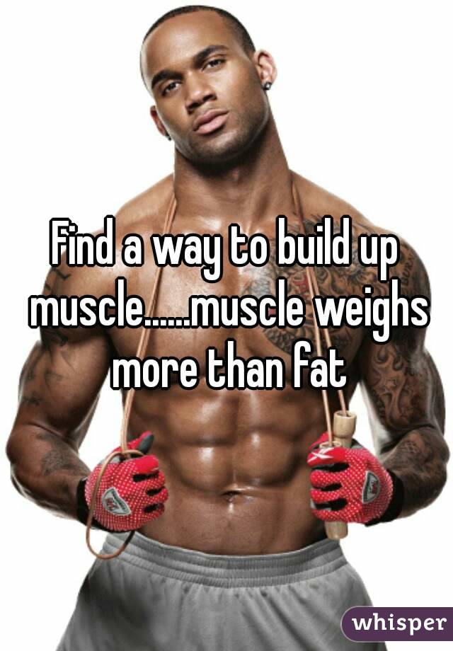 Find a way to build up muscle......muscle weighs more than fat