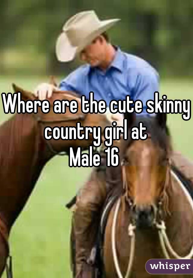 Where are the cute skinny country girl at 
Male 16 