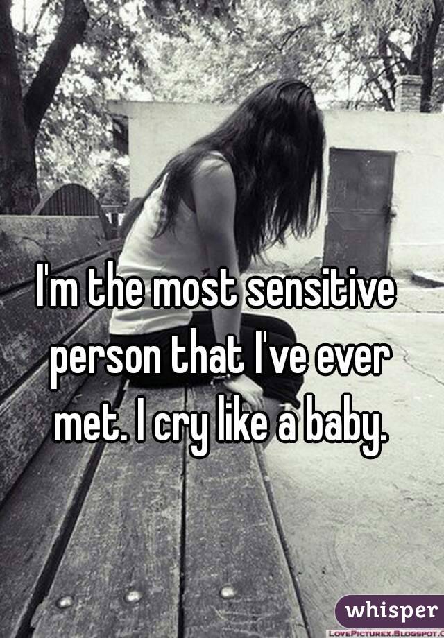 I'm the most sensitive person that I've ever met. I cry like a baby.