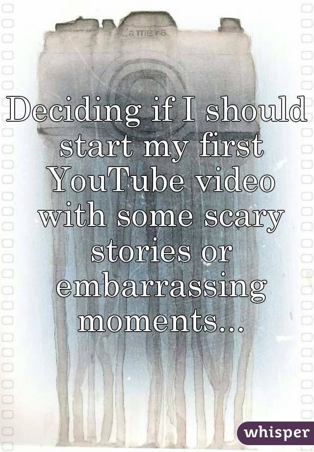 Deciding if I should start my first YouTube video with some scary stories or embarrassing moments...