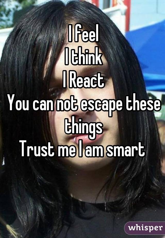 I feel 
I think
I React
You can not escape these things 
Trust me I am smart 