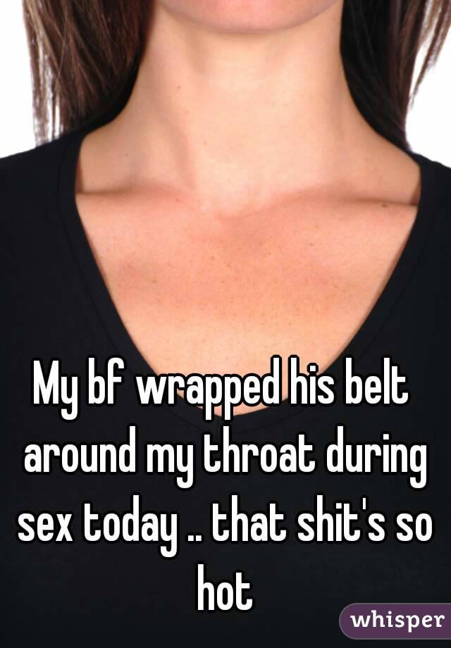My bf wrapped his belt around my throat during sex today .. that shit's so hot