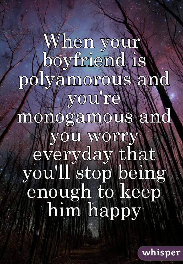 When your boyfriend is polyamorous and you're monogamous and you worry everyday that you'll stop being enough to keep him happy