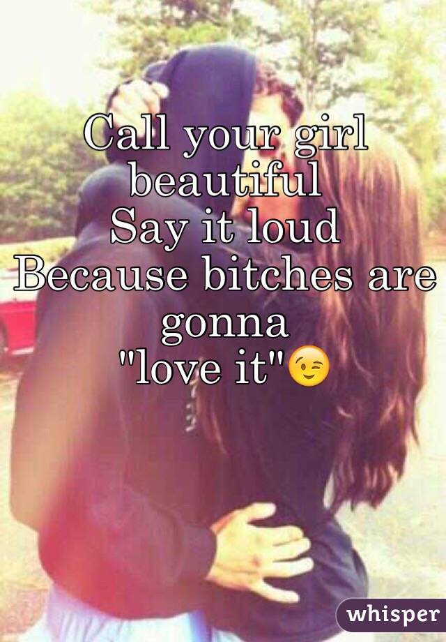 Call your girl beautiful 
Say it loud
Because bitches are gonna
"love it"😉