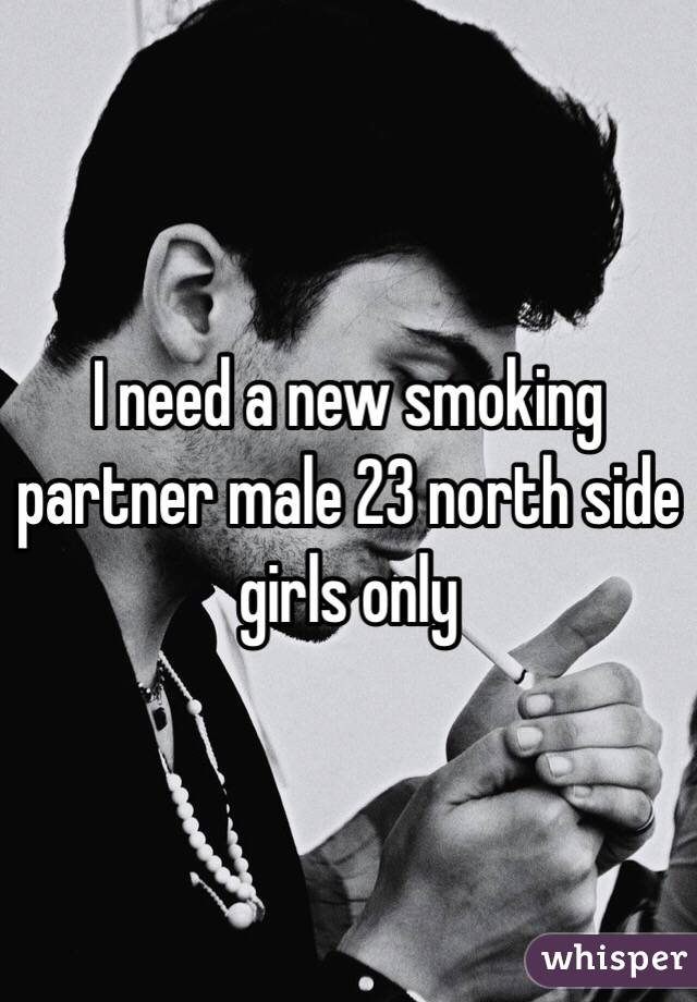 I need a new smoking partner male 23 north side girls only 