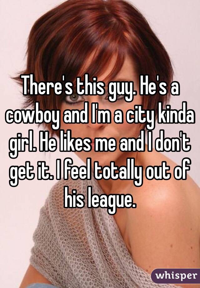There's this guy. He's a cowboy and I'm a city kinda girl. He likes me and I don't get it. I feel totally out of his league.