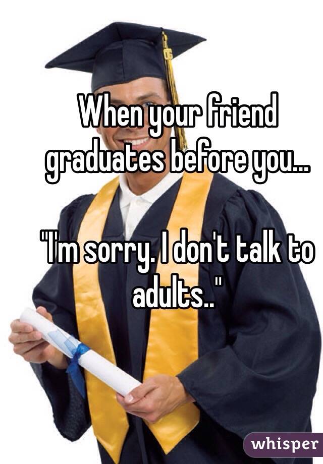 When your friend graduates before you...

"I'm sorry. I don't talk to adults.."