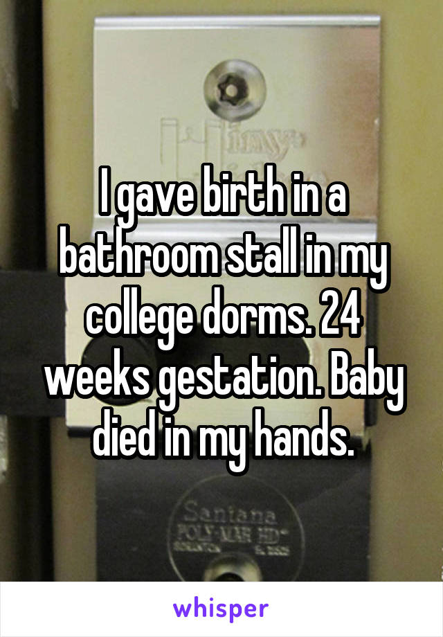 I gave birth in a bathroom stall in my college dorms. 24 weeks gestation. Baby died in my hands.