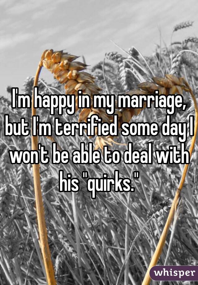 I'm happy in my marriage, but I'm terrified some day I won't be able to deal with his "quirks."