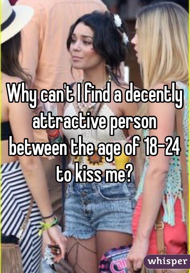 Why can't I find a decently attractive person between the age of 18-24 to kiss me?  