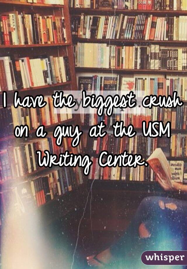 I have the biggest crush on a guy at the USM Writing Center. 