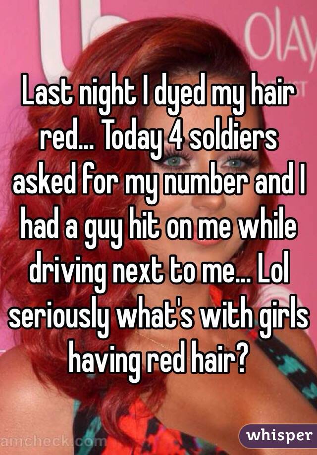Last night I dyed my hair red... Today 4 soldiers asked for my number and I had a guy hit on me while driving next to me... Lol seriously what's with girls having red hair? 