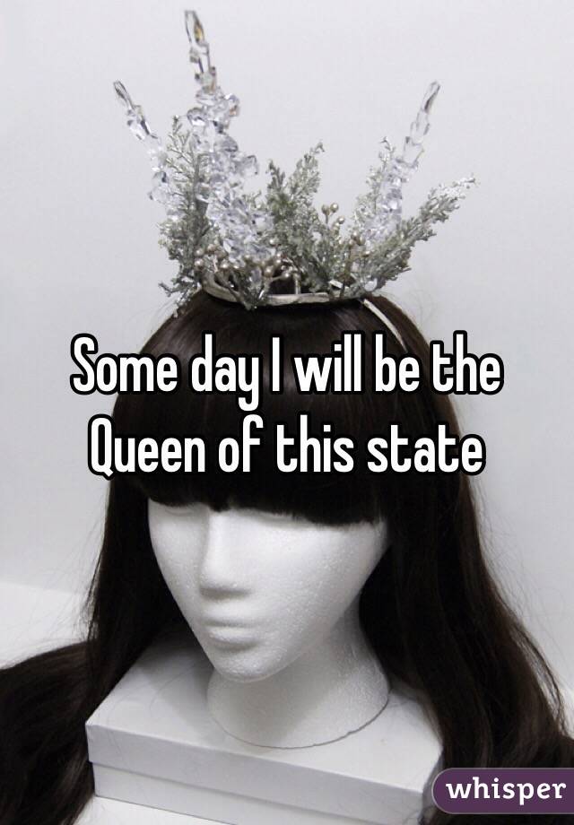 Some day I will be the Queen of this state