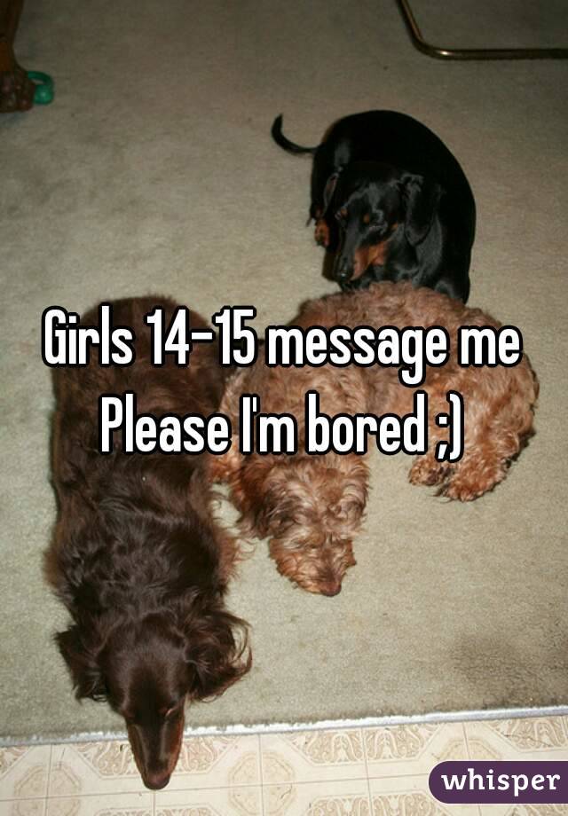 Girls 14-15 message me
Please I'm bored ;)