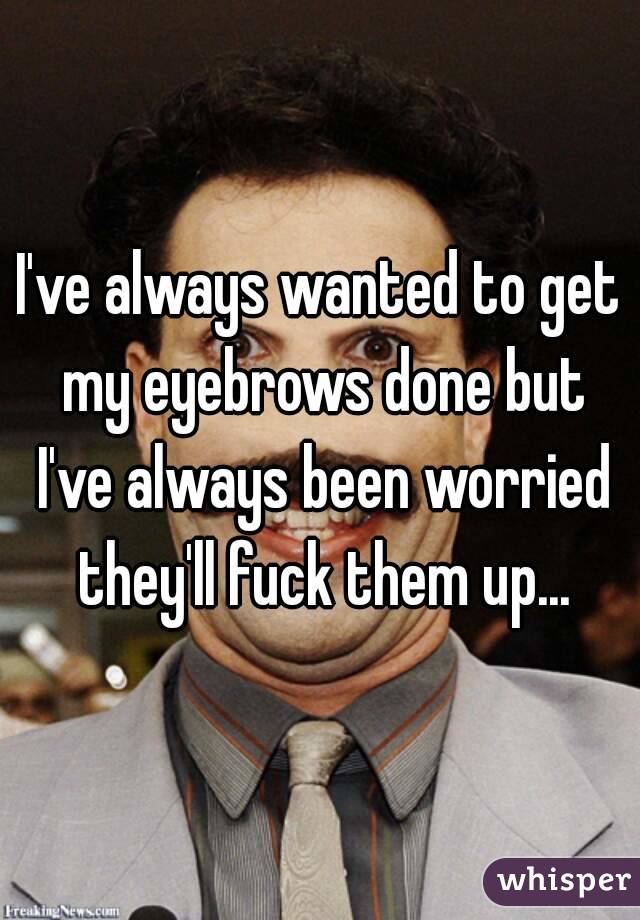 I've always wanted to get my eyebrows done but I've always been worried they'll fuck them up...