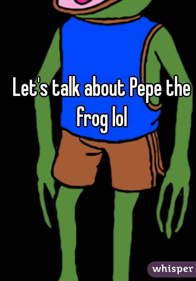 Let's talk about Pepe the frog lol 