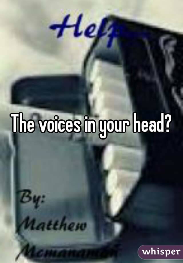 The voices in your head?