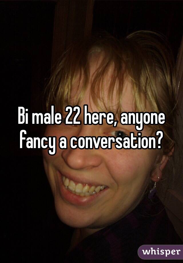 Bi male 22 here, anyone fancy a conversation?