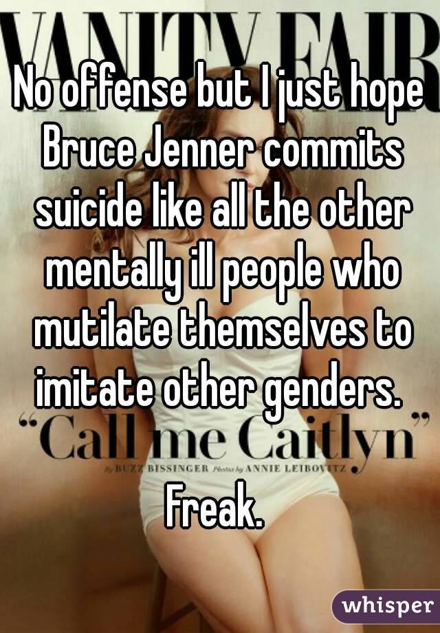 No offense but I just hope Bruce Jenner commits suicide like all the other mentally ill people who mutilate themselves to imitate other genders. 

Freak. 