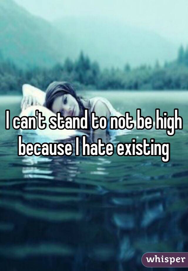 I can't stand to not be high because I hate existing 