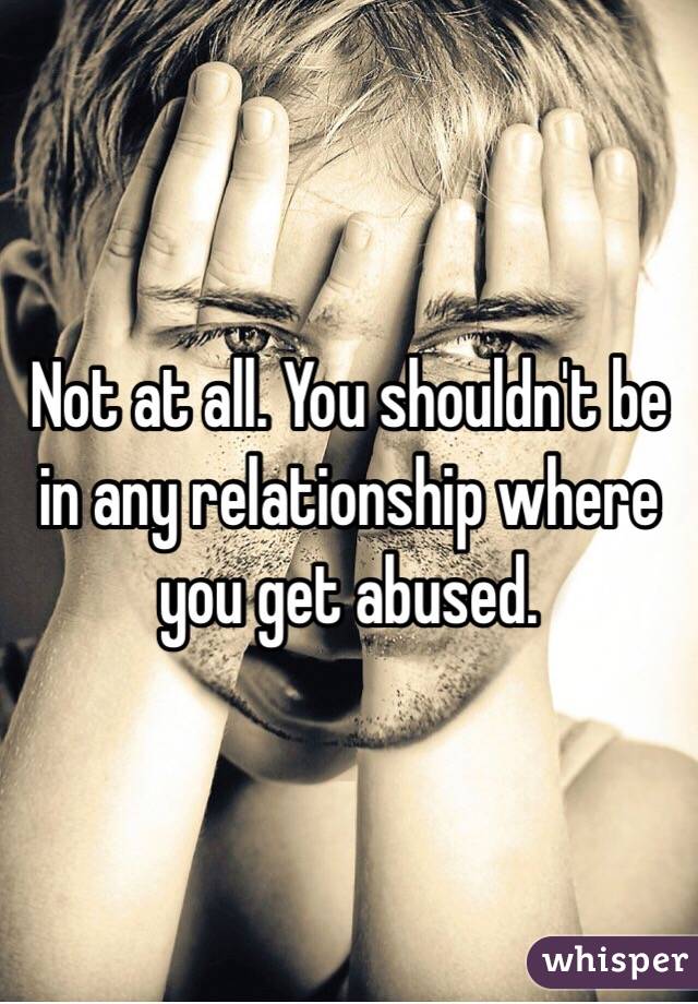 Not at all. You shouldn't be in any relationship where you get abused.