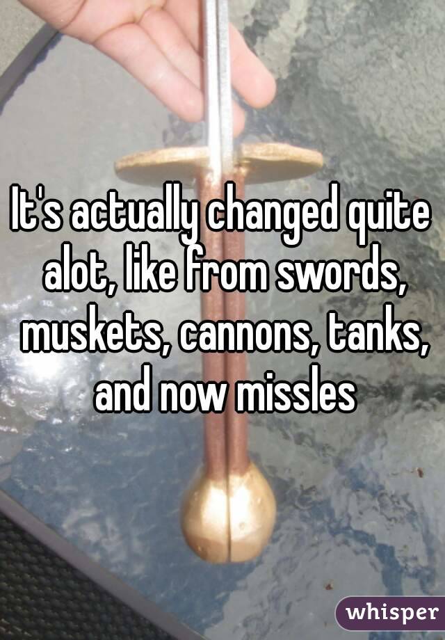 It's actually changed quite alot, like from swords, muskets, cannons, tanks, and now missles