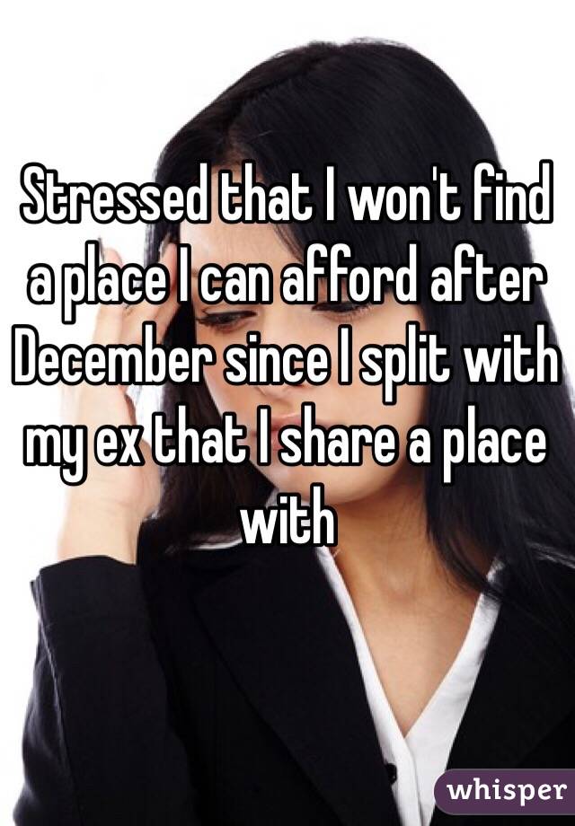 Stressed that I won't find a place I can afford after December since I split with my ex that I share a place with 